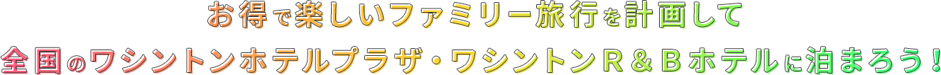 お得で楽しいファミリー旅行を計画して全国のワシントンホテルプラザ・R&Bホテルに泊まろう！